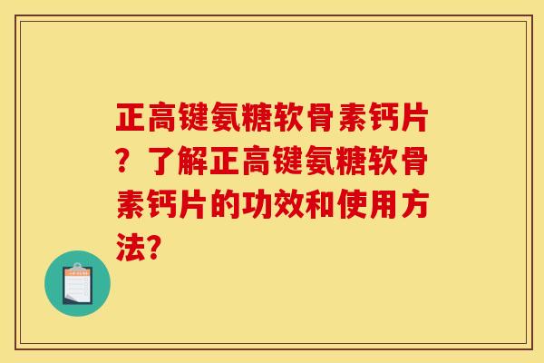 正高键氨糖软骨素钙片？了解正高键氨糖软骨素钙片的功效和使用方法？