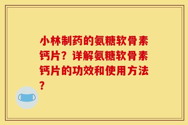 小林制药的氨糖软骨素钙片？详解氨糖软骨素钙片的功效和使用方法？