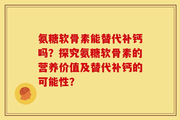 氨糖软骨素能替代补钙吗？探究氨糖软骨素的营养价值及替代补钙的可能性？