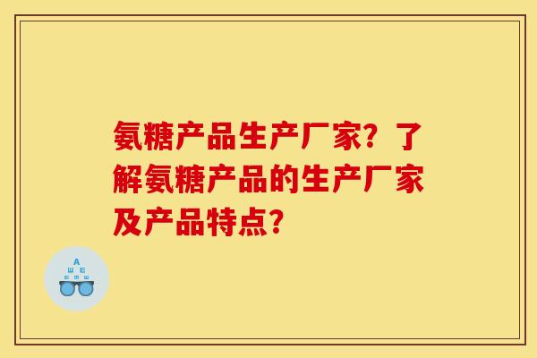 氨糖产品生产厂家？了解氨糖产品的生产厂家及产品特点？