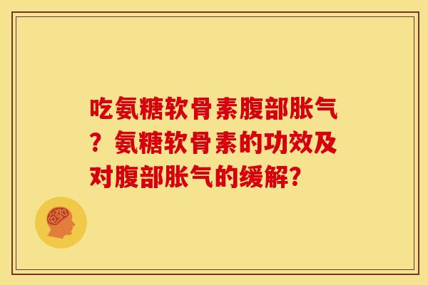 吃氨糖软骨素腹部胀气？氨糖软骨素的功效及对腹部胀气的缓解？