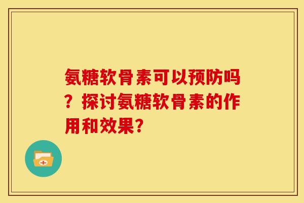 氨糖软骨素可以预防吗？探讨氨糖软骨素的作用和效果？