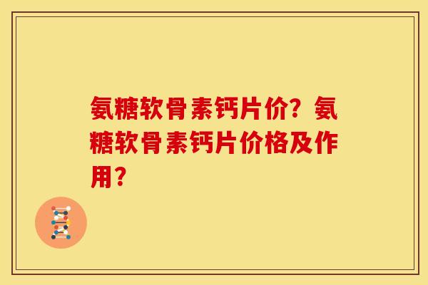氨糖软骨素钙片价？氨糖软骨素钙片价格及作用？