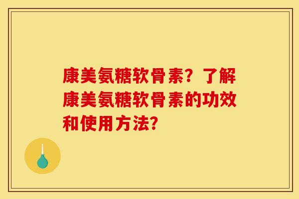 康美氨糖软骨素？了解康美氨糖软骨素的功效和使用方法？