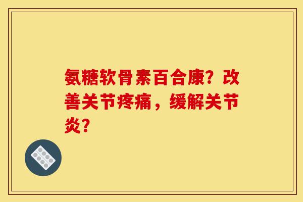 氨糖软骨素百合康？改善关节疼痛，缓解关节炎？
