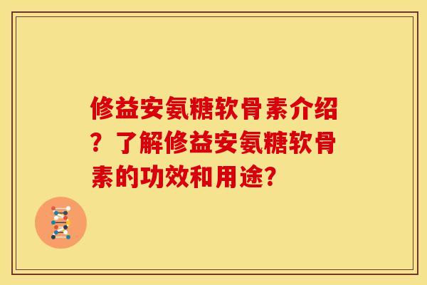 修益安氨糖软骨素介绍？了解修益安氨糖软骨素的功效和用途？