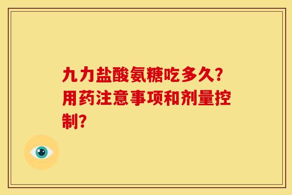 九力盐酸氨糖吃多久？用药注意事项和剂量控制？