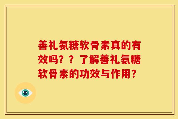 善礼氨糖软骨素真的有效吗？？了解善礼氨糖软骨素的功效与作用？
