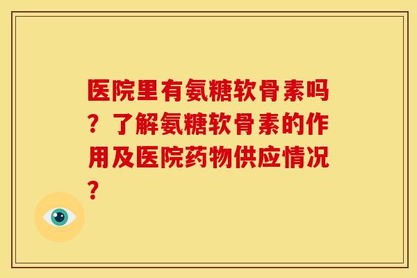 医院里有氨糖软骨素吗？了解氨糖软骨素的作用及医院药物供应情况？