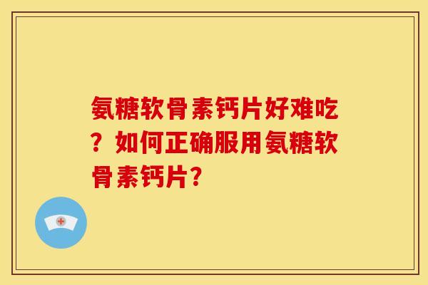 氨糖软骨素钙片好难吃？如何正确服用氨糖软骨素钙片？