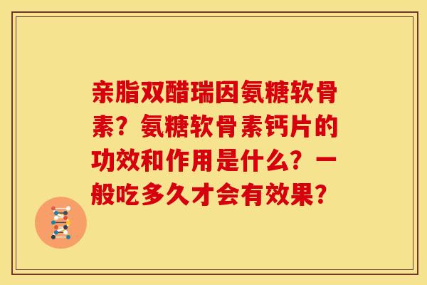 亲脂双醋瑞因氨糖软骨素？氨糖软骨素钙片的功效和作用是什么？一般吃多久才会有效果？