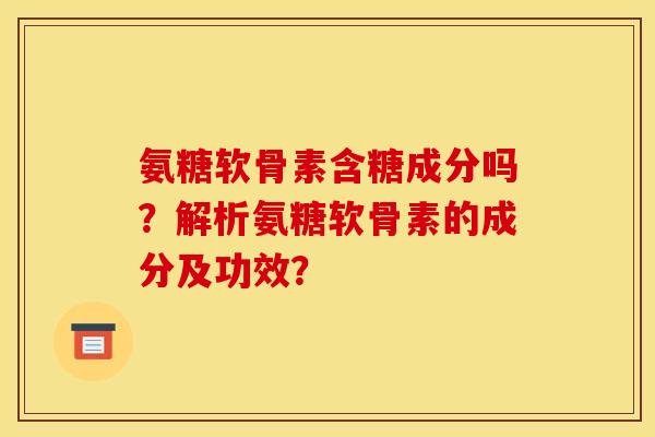 氨糖软骨素含糖成分吗？解析氨糖软骨素的成分及功效？
