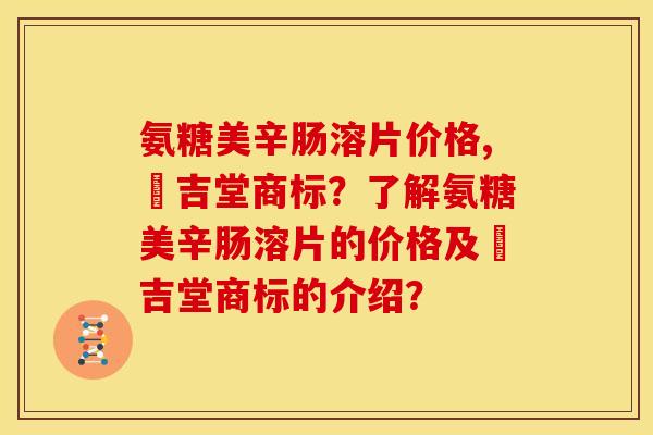 氨糖美辛肠溶片价格,栢吉堂商标？了解氨糖美辛肠溶片的价格及栢吉堂商标的介绍？