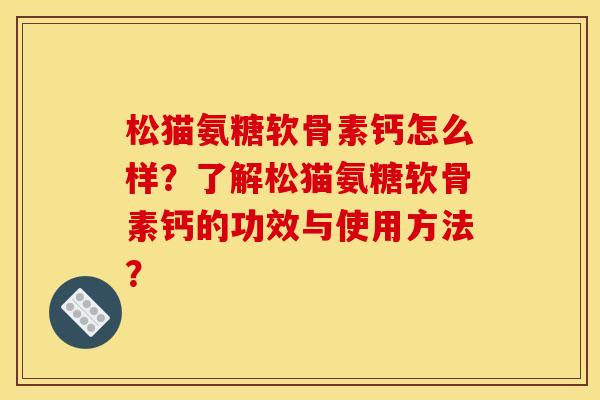 松猫氨糖软骨素钙怎么样？了解松猫氨糖软骨素钙的功效与使用方法？