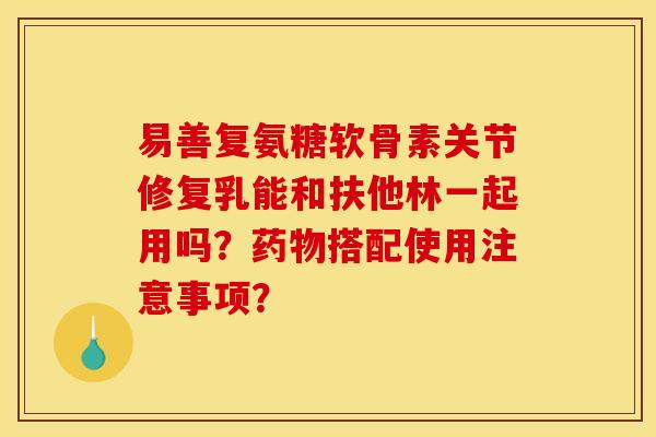易善复氨糖软骨素关节修复乳能和扶他林一起用吗？药物搭配使用注意事项？