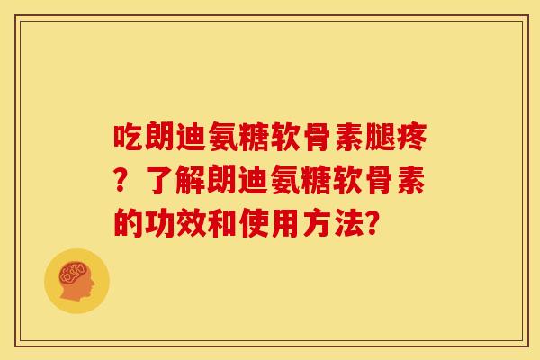 吃朗迪氨糖软骨素腿疼？了解朗迪氨糖软骨素的功效和使用方法？
