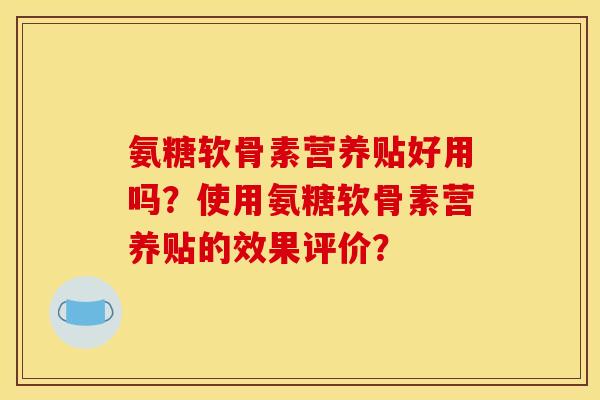 氨糖软骨素营养贴好用吗？使用氨糖软骨素营养贴的效果评价？