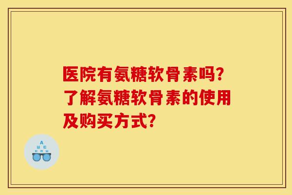 医院有氨糖软骨素吗？了解氨糖软骨素的使用及购买方式？