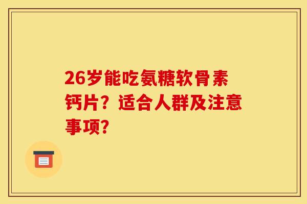 26岁能吃氨糖软骨素钙片？适合人群及注意事项？
