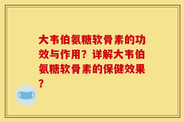大韦伯氨糖软骨素的功效与作用？详解大韦伯氨糖软骨素的保健效果？