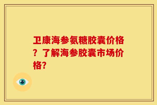 卫康海参氨糖胶囊价格？了解海参胶囊市场价格？