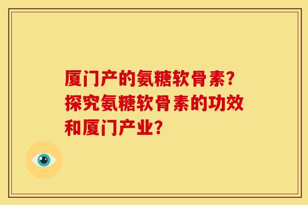 厦门产的氨糖软骨素？探究氨糖软骨素的功效和厦门产业？