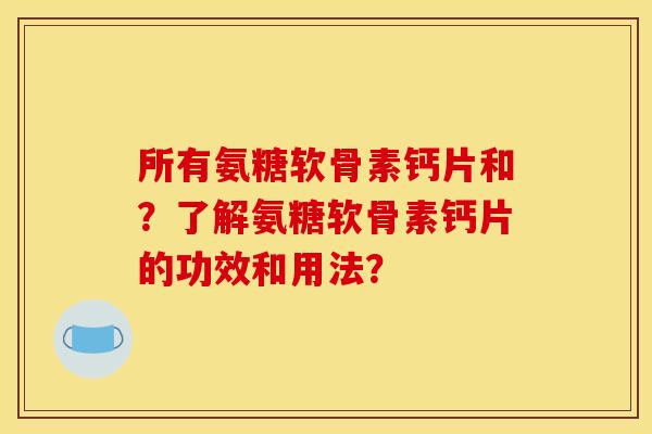 所有氨糖软骨素钙片和？了解氨糖软骨素钙片的功效和用法？