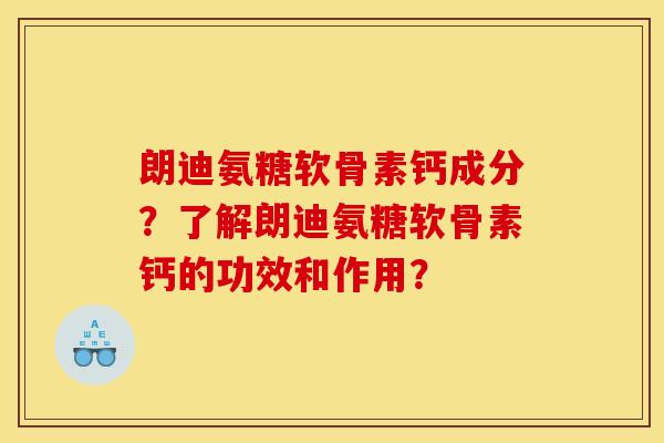 朗迪氨糖软骨素钙成分？了解朗迪氨糖软骨素钙的功效和作用？