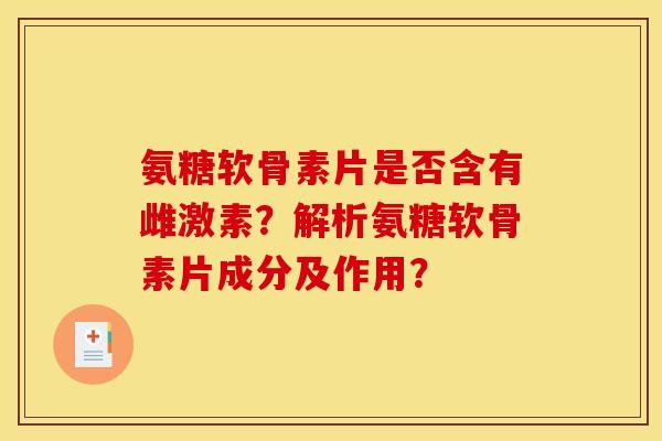 氨糖软骨素片是否含有雌激素？解析氨糖软骨素片成分及作用？
