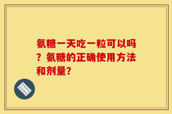 氨糖一天吃一粒可以吗？氨糖的正确使用方法和剂量？