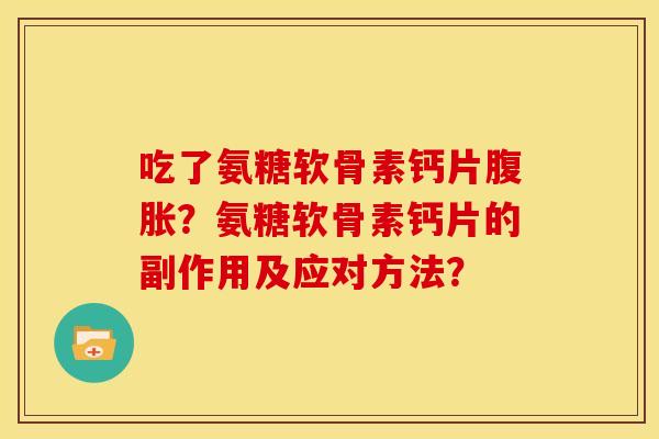 吃了氨糖软骨素钙片腹胀？氨糖软骨素钙片的副作用及应对方法？