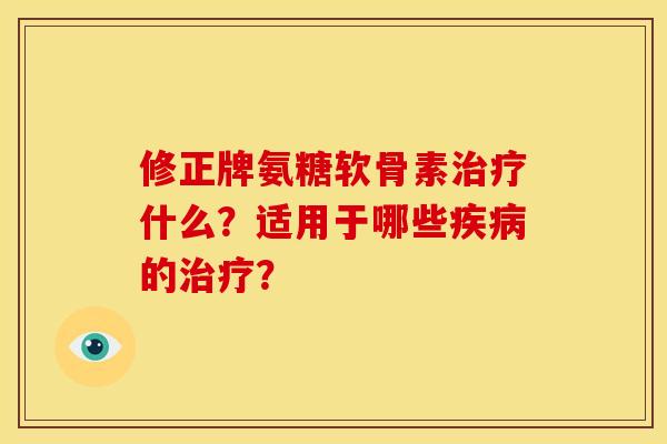 修正牌氨糖软骨素治疗什么？适用于哪些疾病的治疗？