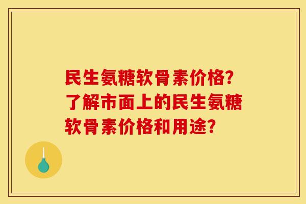 民生氨糖软骨素价格？了解市面上的民生氨糖软骨素价格和用途？