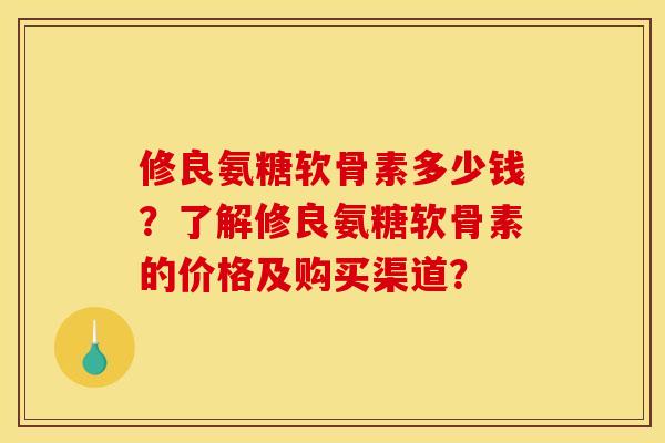 修良氨糖软骨素多少钱？了解修良氨糖软骨素的价格及购买渠道？