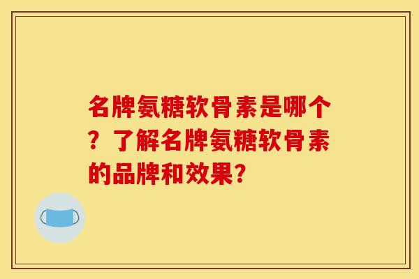 名牌氨糖软骨素是哪个？了解名牌氨糖软骨素的品牌和效果？