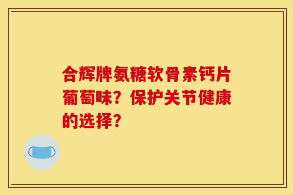 合辉牌氨糖软骨素钙片葡萄味？保护关节健康的选择？
