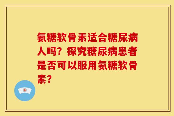 氨糖软骨素适合糖尿病人吗？探究糖尿病患者是否可以服用氨糖软骨素？