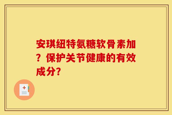 安琪纽特氨糖软骨素加？保护关节健康的有效成分？
