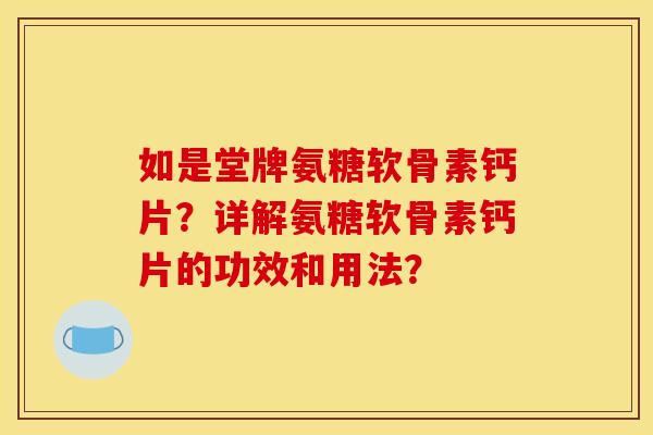 如是堂牌氨糖软骨素钙片？详解氨糖软骨素钙片的功效和用法？