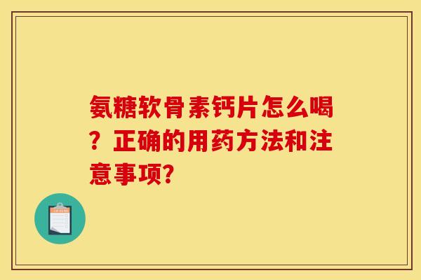 氨糖软骨素钙片怎么喝？正确的用药方法和注意事项？