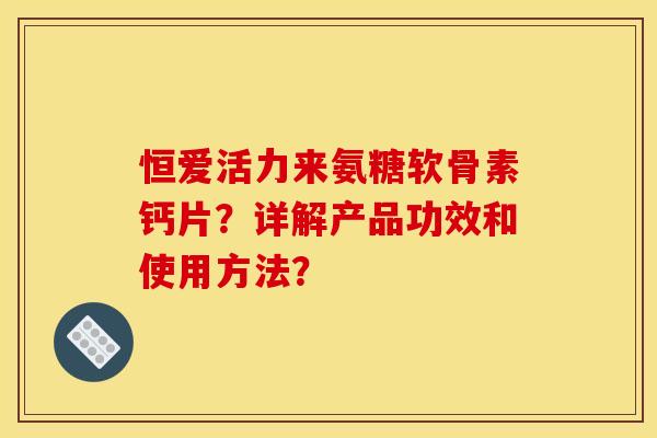 恒爱活力来氨糖软骨素钙片？详解产品功效和使用方法？