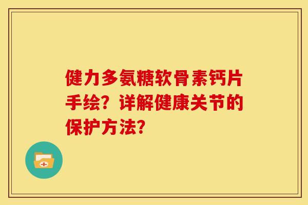 健力多氨糖软骨素钙片手绘？详解健康关节的保护方法？