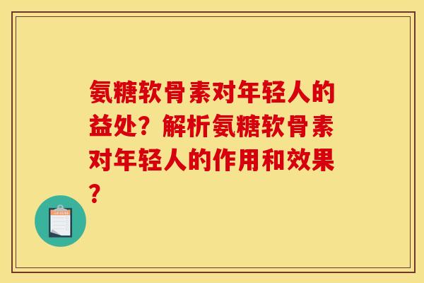 氨糖软骨素对年轻人的益处？解析氨糖软骨素对年轻人的作用和效果？