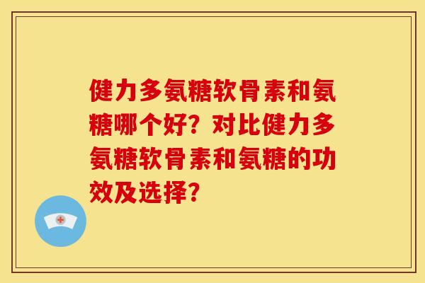 健力多氨糖软骨素和氨糖哪个好？对比健力多氨糖软骨素和氨糖的功效及选择？