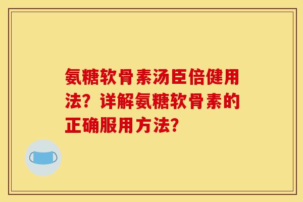 氨糖软骨素汤臣倍健用法？详解氨糖软骨素的正确服用方法？