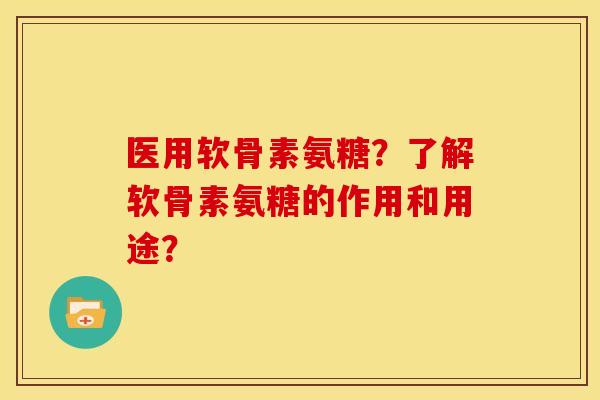 医用软骨素氨糖？了解软骨素氨糖的作用和用途？