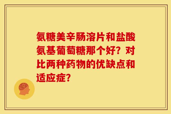 氨糖美辛肠溶片和盐酸氨基葡萄糖那个好？对比两种药物的优缺点和适应症？