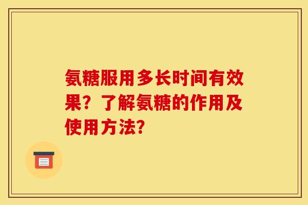 氨糖服用多长时间有效果？了解氨糖的作用及使用方法？