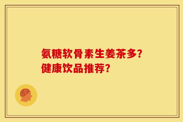 氨糖软骨素生姜茶多？健康饮品推荐？