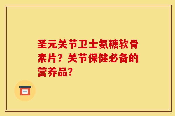 圣元关节卫士氨糖软骨素片？关节保健必备的营养品？
